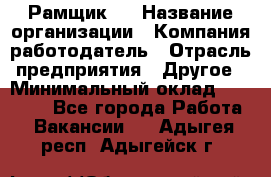 Рамщик 3 › Название организации ­ Компания-работодатель › Отрасль предприятия ­ Другое › Минимальный оклад ­ 15 000 - Все города Работа » Вакансии   . Адыгея респ.,Адыгейск г.